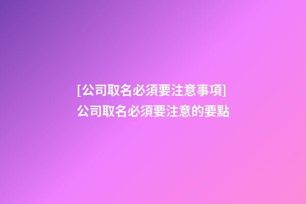 [公司取名必須要注意事項]公司取名必須要注意的要點-第1張-公司起名-玄機派